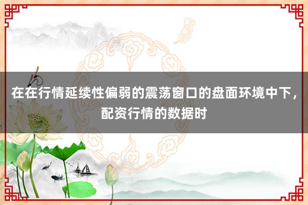 在在行情延续性偏弱的震荡窗口的盘面环境中下，配资行情的数据时