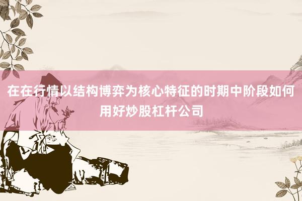 在在行情以结构博弈为核心特征的时期中阶段如何用好炒股杠杆公司