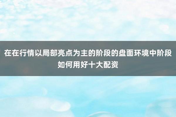在在行情以局部亮点为主的阶段的盘面环境中阶段如何用好十大配资