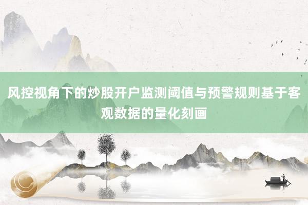 风控视角下的炒股开户监测阈值与预警规则基于客观数据的量化刻画