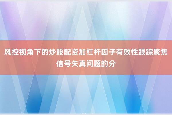 风控视角下的炒股配资加杠杆因子有效性跟踪聚焦信号失真问题的分
