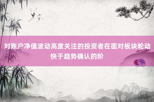 对账户净值波动高度关注的投资者在面对板块轮动快于趋势确认的阶