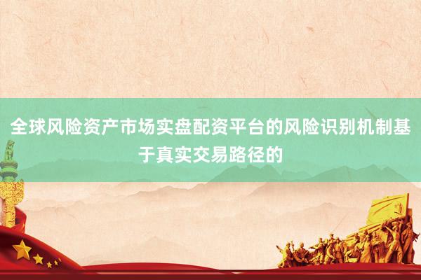全球风险资产市场实盘配资平台的风险识别机制基于真实交易路径的