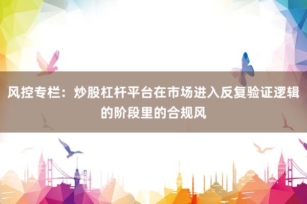 风控专栏：炒股杠杆平台在市场进入反复验证逻辑的阶段里的合规风
