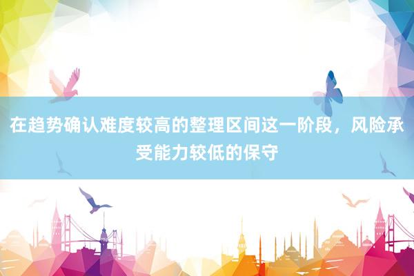 在趋势确认难度较高的整理区间这一阶段，风险承受能力较低的保守