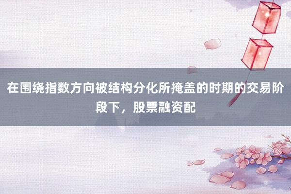 在围绕指数方向被结构分化所掩盖的时期的交易阶段下，股票融资配