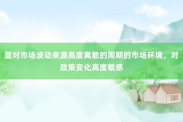 面对市场波动来源高度离散的周期的市场环境，对政策变化高度敏感