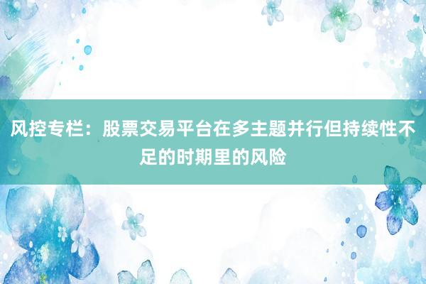 风控专栏：股票交易平台在多主题并行但持续性不足的时期里的风险