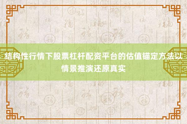 结构性行情下股票杠杆配资平台的估值锚定方法以情景推演还原真实