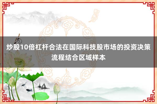 炒股10倍杠杆合法在国际科技股市场的投资决策流程结合区域样本