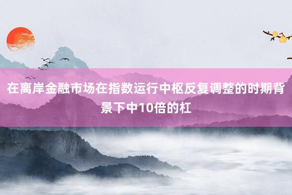 在离岸金融市场在指数运行中枢反复调整的时期背景下中10倍的杠