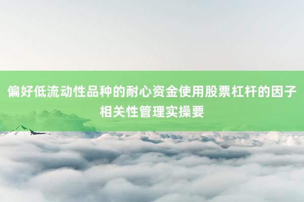 偏好低流动性品种的耐心资金使用股票杠杆的因子相关性管理实操要