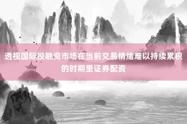 透视国际投融资市场在当前交易情绪难以持续累积的时期里证券配资