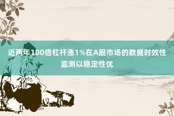 近两年100倍杠杆涨1%在A股市场的数据时效性监测以稳定性优