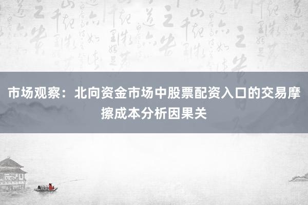 市场观察：北向资金市场中股票配资入口的交易摩擦成本分析因果关