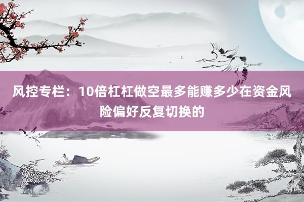 风控专栏：10倍杠杠做空最多能赚多少在资金风险偏好反复切换的