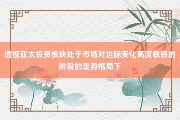 透视亚太投资板块处于市场对边际变化高度敏感的阶段的走势格局下