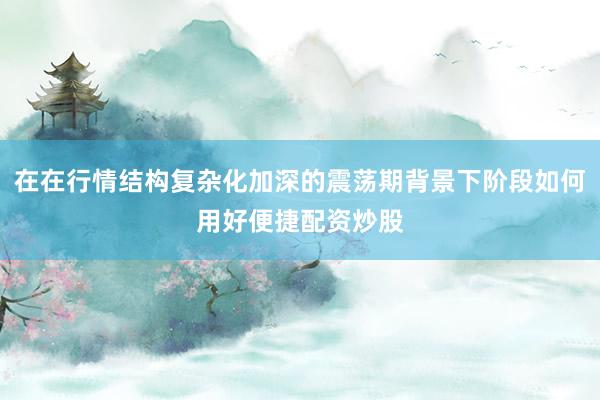 在在行情结构复杂化加深的震荡期背景下阶段如何用好便捷配资炒股