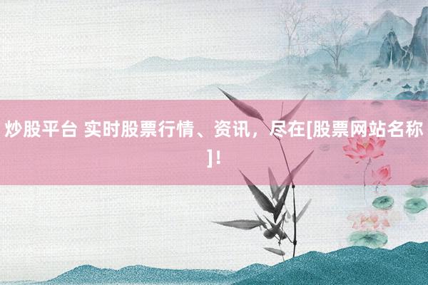 炒股平台 实时股票行情、资讯，尽在[股票网站名称]！