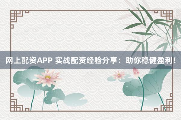 网上配资APP 实战配资经验分享：助你稳健盈利！