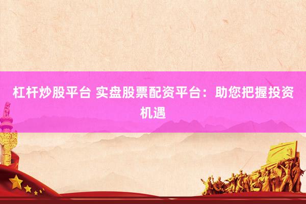 杠杆炒股平台 实盘股票配资平台：助您把握投资机遇