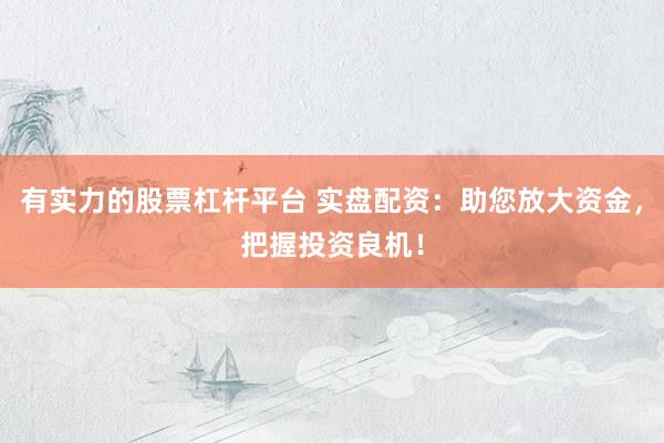 有实力的股票杠杆平台 实盘配资：助您放大资金，把握投资良机！