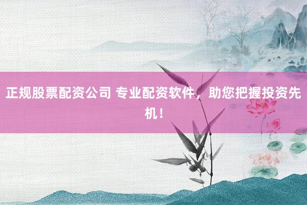 正规股票配资公司 专业配资软件，助您把握投资先机！
