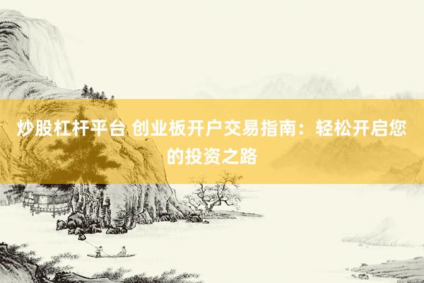 炒股杠杆平台 创业板开户交易指南：轻松开启您的投资之路