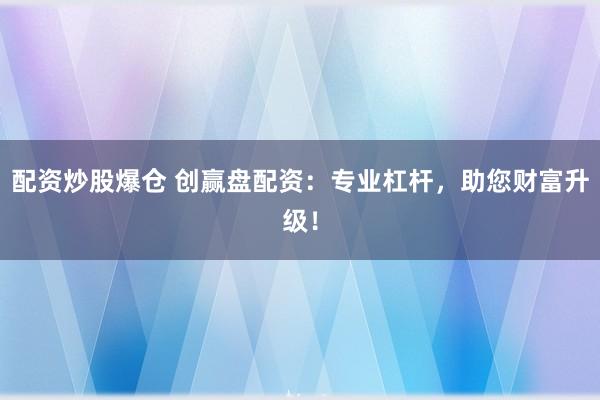 配资炒股爆仓 创赢盘配资：专业杠杆，助您财富升级！