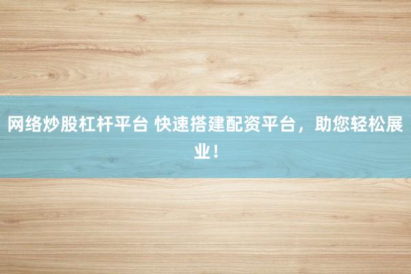 网络炒股杠杆平台 快速搭建配资平台，助您轻松展业！