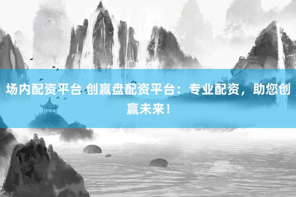 场内配资平台 创赢盘配资平台：专业配资，助您创赢未来！
