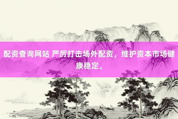 配资查询网站 严厉打击场外配资，维护资本市场健康稳定。