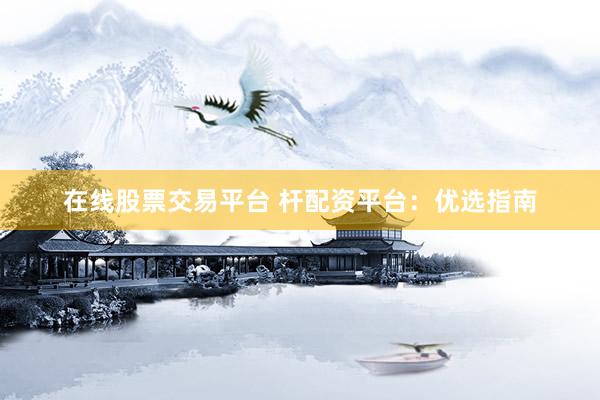 在线股票交易平台 杆配资平台：优选指南