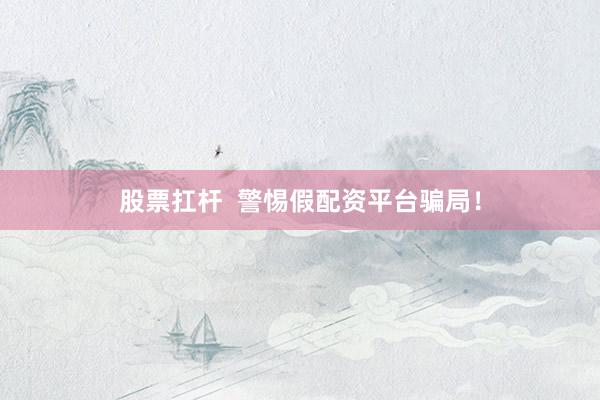 股票扛杆  警惕假配资平台骗局！