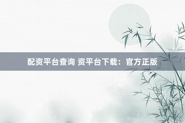 配资平台查询 资平台下载：官方正版