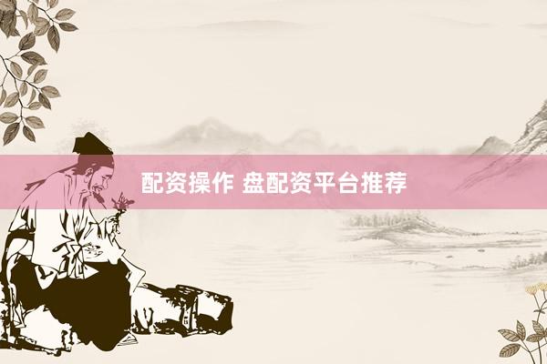 配资操作 盘配资平台推荐