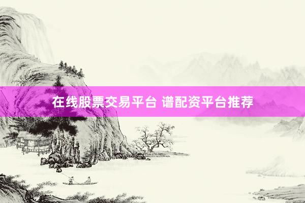 在线股票交易平台 谱配资平台推荐