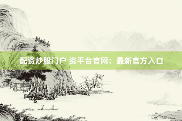 配资炒股门户 资平台官网:最新官方入口