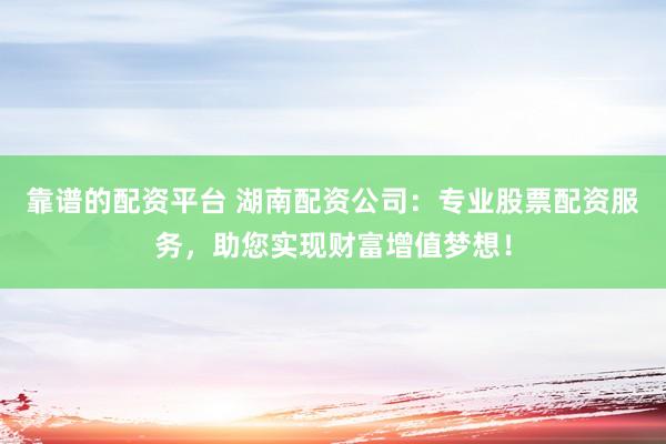 靠谱的配资平台 湖南配资公司：专业股票配资服务，助您实现财富增值梦想！