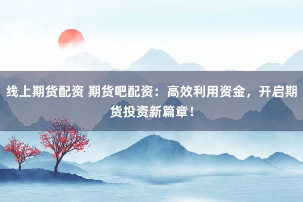 线上期货配资 期货吧配资：高效利用资金，开启期货投资新篇章！