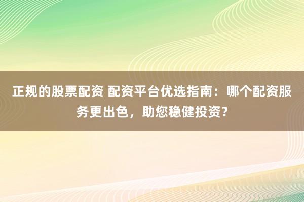 正规的股票配资 配资平台优选指南：哪个配资服务更出色，助您稳健投资？