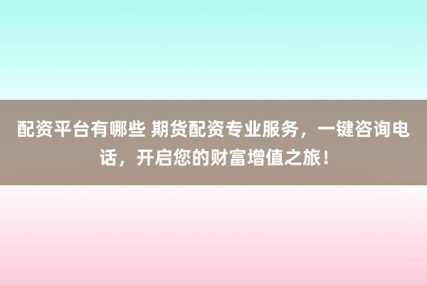 配资平台有哪些 期货配资专业服务，一键咨询电话，开启您的财富增值之旅！