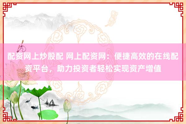 配资网上炒股配 网上配资网:便捷高效的在线配资平台,助力投资者轻松实现资产增值