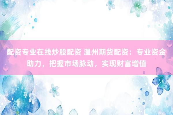 配资专业在线炒股配资 温州期货配资：专业资金助力，把握市场脉动，实现财富增值