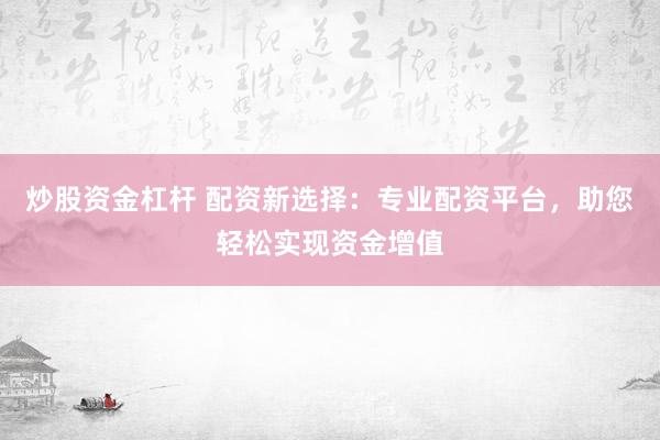 炒股资金杠杆 配资新选择:专业配资平台,助您轻松实现资金增值