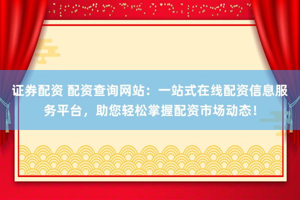证券配资 配资查询网站：一站式在线配资信息服务平台，助您轻松掌握配资市场动态！