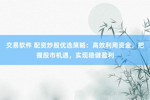 交易软件 配资炒股优选策略：高效利用资金，把握股市机遇，实现稳健盈利
