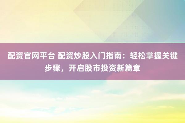 配资官网平台 配资炒股入门指南：轻松掌握关键步骤，开启股市投资新篇章