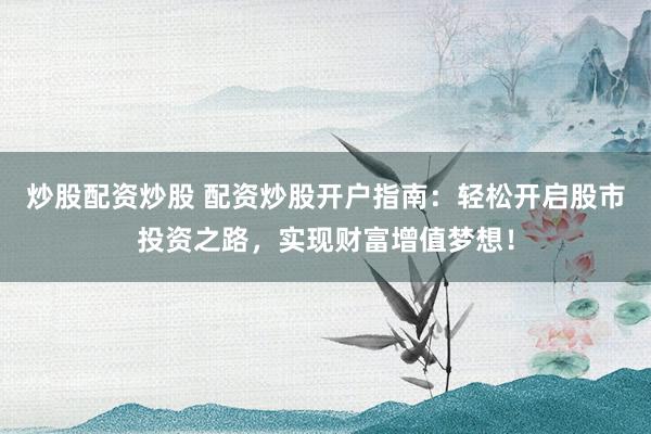 炒股配资炒股 配资炒股开户指南：轻松开启股市投资之路，实现财富增值梦想！