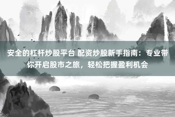 安全的杠杆炒股平台 配资炒股新手指南：专业带你开启股市之旅，轻松把握盈利机会